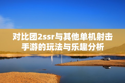 对比团2ssr与其他单机射击手游的玩法与乐趣分析