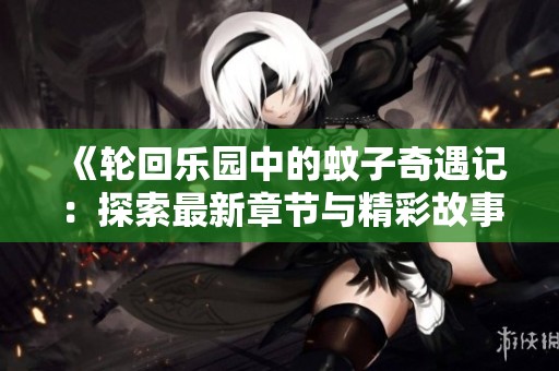 《轮回乐园中的蚊子奇遇记：探索最新章节与精彩故事》