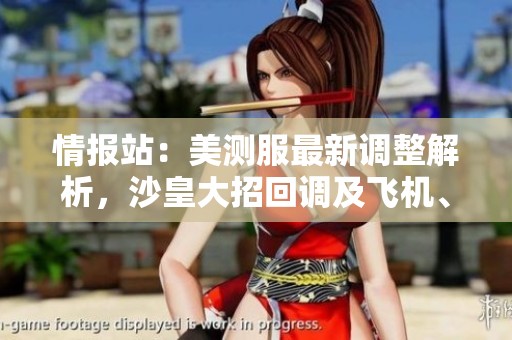 情报站：美测服最新调整解析，沙皇大招回调及飞机、大树改动内容详解