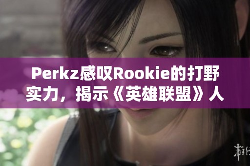 Perkz感叹Rookie的打野实力，揭示《英雄联盟》人气角色魅力