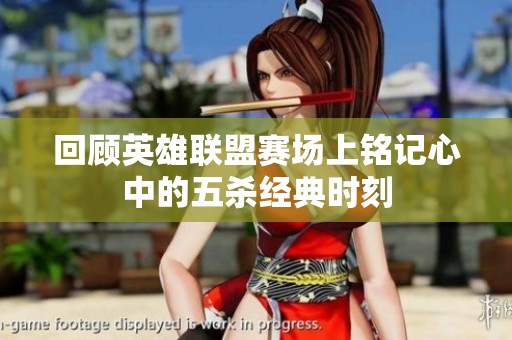 回顾英雄联盟赛场上铭记心中的五杀经典时刻