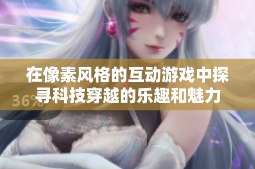 在像素风格的互动游戏中探寻科技穿越的乐趣和魅力