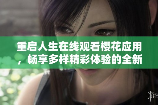 重启人生在线观看樱花应用，畅享多样精彩体验的全新旅程