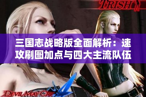 三国志战略版全面解析：速攻刷图加点与四大主流队伍攻略