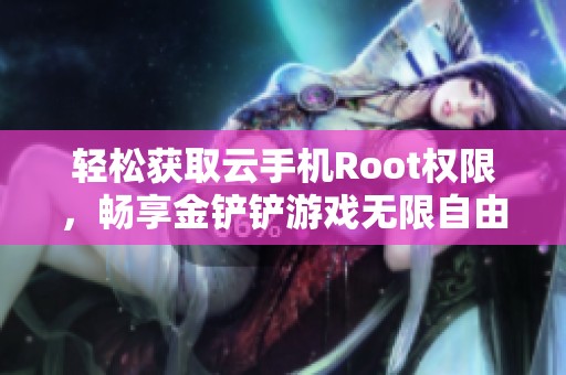 轻松获取云手机Root权限，畅享金铲铲游戏无限自由操作体验