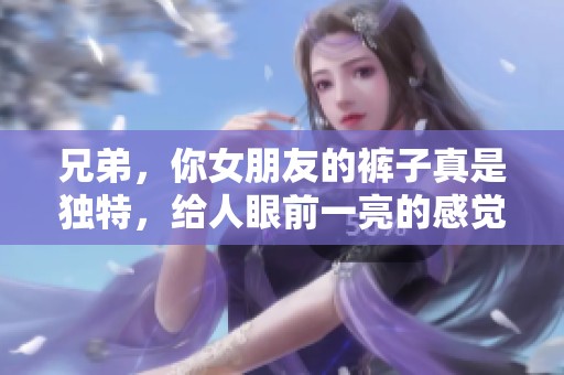 兄弟，你女朋友的裤子真是独特，给人眼前一亮的感觉！