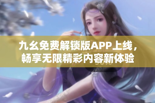 九幺免费解锁版APP上线，畅享无限精彩内容新体验