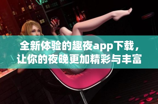 全新体验的趣夜app下载，让你的夜晚更加精彩与丰富