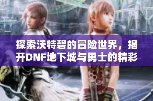 探索沃特碧的冒险世界，揭开DNF地下城与勇士的精彩内容