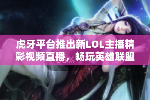 虎牙平台推出新LOL主播精彩视频直播，畅玩英雄联盟游戏乐趣无限
