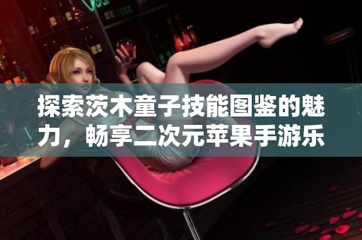 探索茨木童子技能图鉴的魅力，畅享二次元苹果手游乐趣！