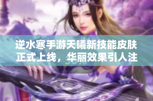 逆水寒手游天曦新技能皮肤正式上线，华丽效果引人注目！