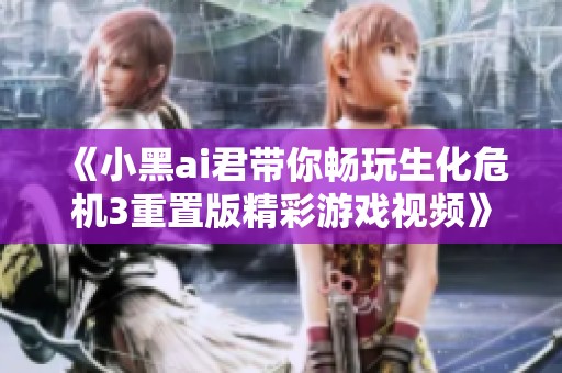 《小黑ai君带你畅玩生化危机3重置版精彩游戏视频》