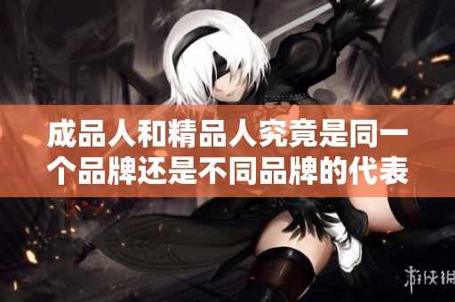 成品人和精品人究竟是同一个品牌还是不同品牌的代表