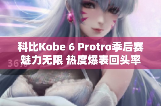 科比Kobe 6 Protro季后赛魅力无限 热度爆表回头率飙升