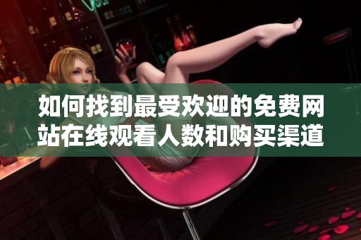 如何找到最受欢迎的免费网站在线观看人数和购买渠道