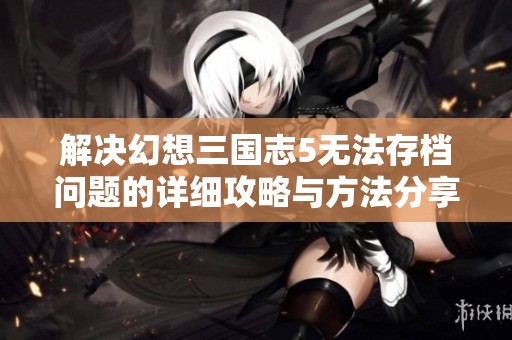 解决幻想三国志5无法存档问题的详细攻略与方法分享