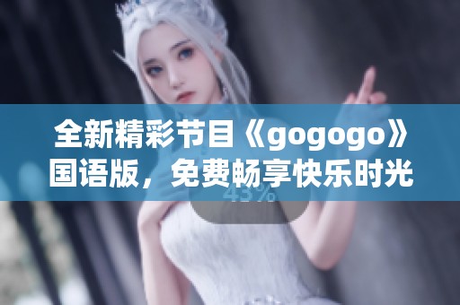 全新精彩节目《gogogo》国语版，免费畅享快乐时光