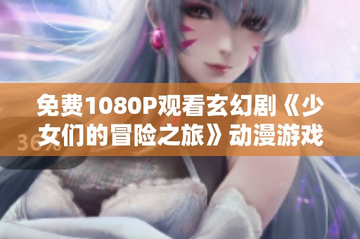 免费1080P观看玄幻剧《少女们的冒险之旅》动漫游戏版