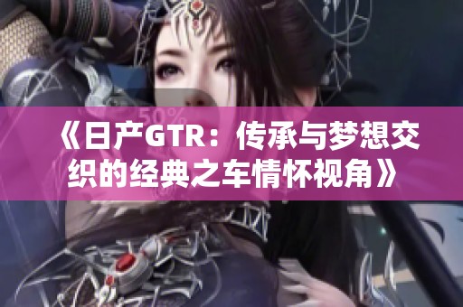 《日产GTR：传承与梦想交织的经典之车情怀视角》