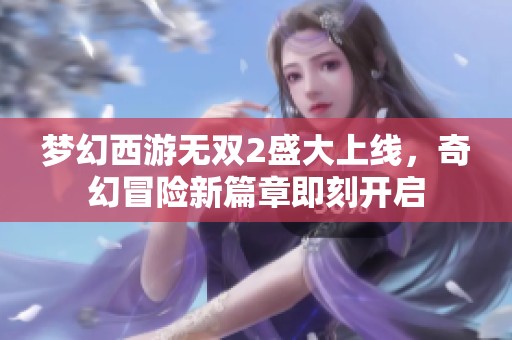 梦幻西游无双2盛大上线，奇幻冒险新篇章即刻开启