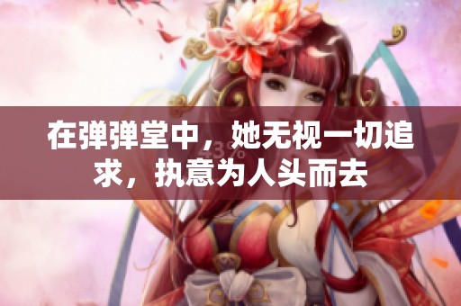 在弹弹堂中，她无视一切追求，执意为人头而去