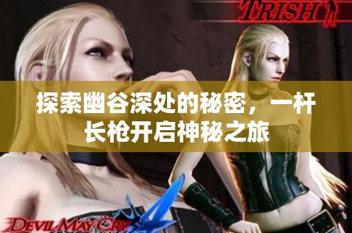 探索幽谷深处的秘密，一杆长枪开启神秘之旅