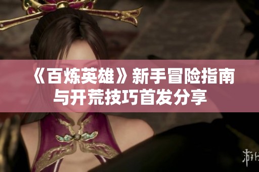 《百炼英雄》新手冒险指南与开荒技巧首发分享