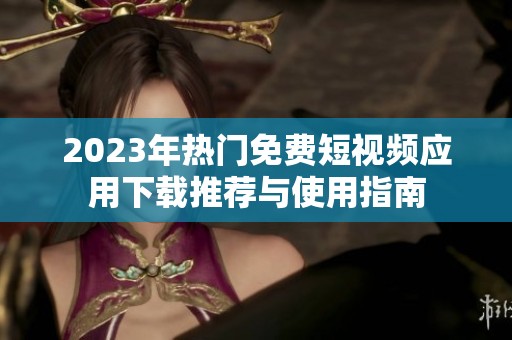 2023年热门免费短视频应用下载推荐与使用指南