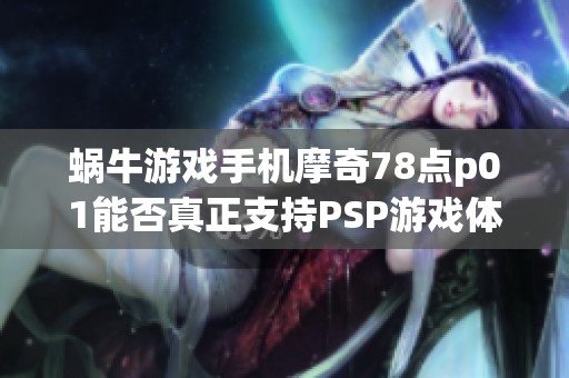 蜗牛游戏手机摩奇78点p01能否真正支持PSP游戏体验探讨
