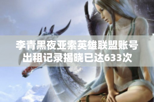 李青黑夜亚索英雄联盟账号出租记录揭晓已达633次