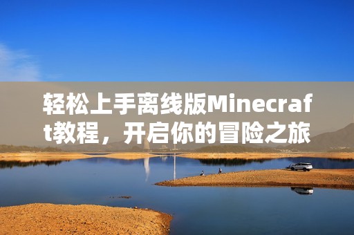 轻松上手离线版Minecraft教程，开启你的冒险之旅！