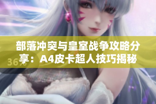 部落冲突与皇室战争攻略分享：A4皮卡超人技巧揭秘