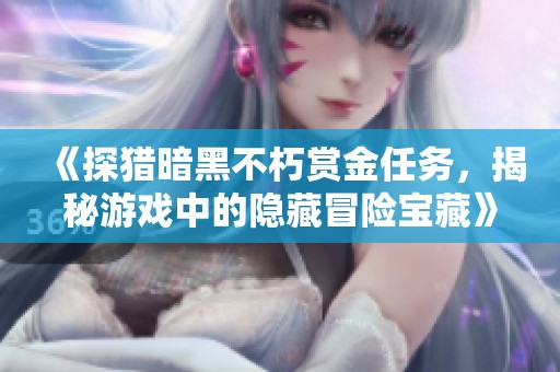 《探猎暗黑不朽赏金任务，揭秘游戏中的隐藏冒险宝藏》