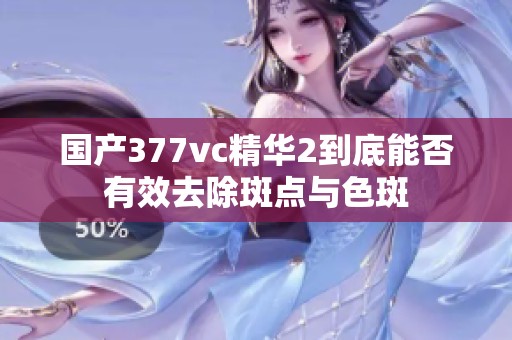 国产377vc精华2到底能否有效去除斑点与色斑