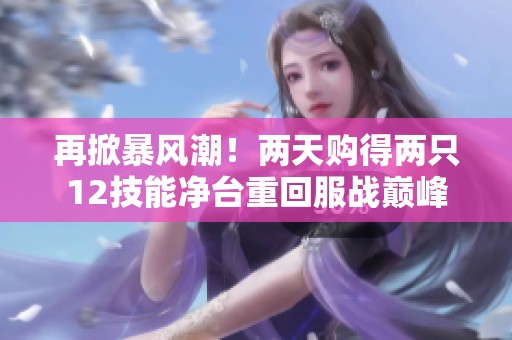 再掀暴风潮！两天购得两只12技能净台重回服战巅峰