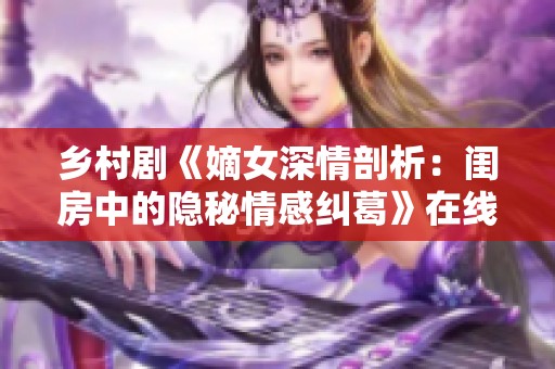 乡村剧《嫡女深情剖析：闺房中的隐秘情感纠葛》在线免费观看