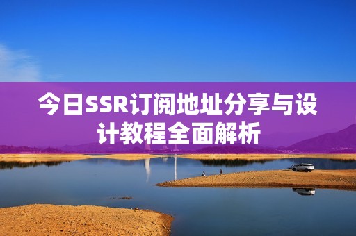 今日SSR订阅地址分享与设计教程全面解析