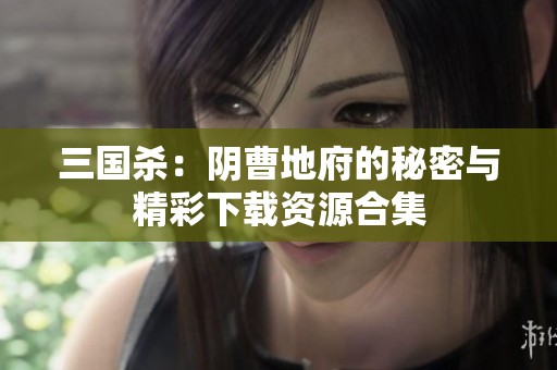 三国杀：阴曹地府的秘密与精彩下载资源合集