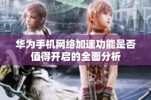 华为手机网络加速功能是否值得开启的全面分析