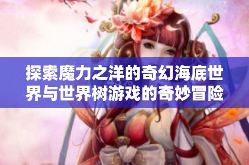 探索魔力之洋的奇幻海底世界与世界树游戏的奇妙冒险
