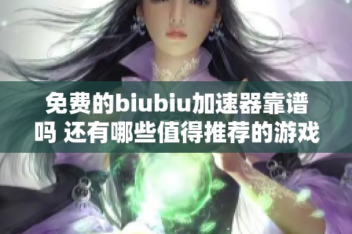 免费的biubiu加速器靠谱吗 还有哪些值得推荐的游戏加速器