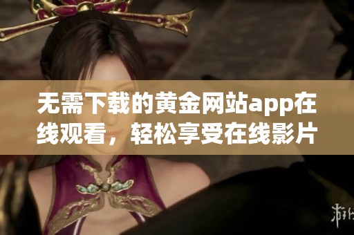 无需下载的黄金网站app在线观看，轻松享受在线影片体验