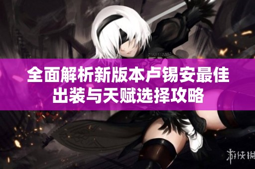 全面解析新版本卢锡安最佳出装与天赋选择攻略