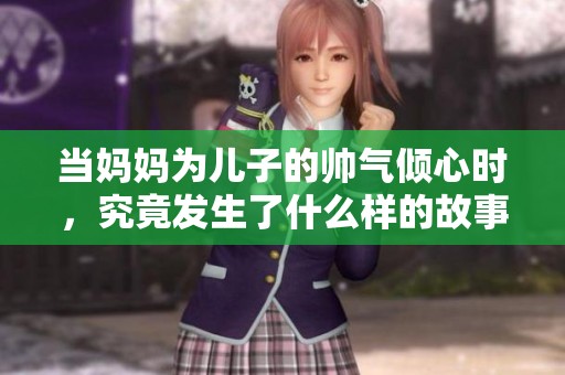 当妈妈为儿子的帅气倾心时，究竟发生了什么样的故事