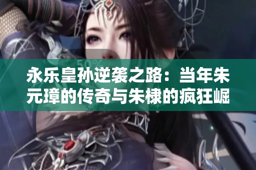 永乐皇孙逆袭之路：当年朱元璋的传奇与朱棣的疯狂崛起