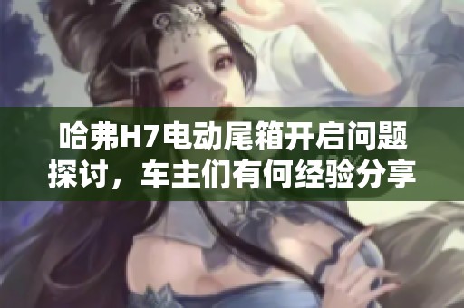 哈弗H7电动尾箱开启问题探讨，车主们有何经验分享