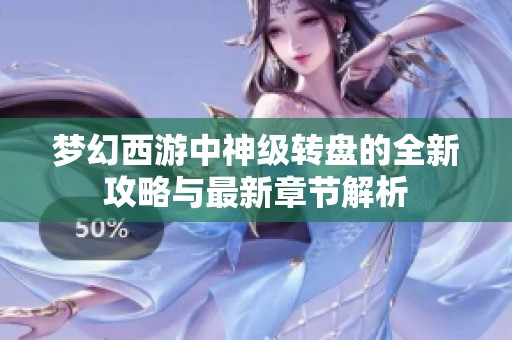 梦幻西游中神级转盘的全新攻略与最新章节解析