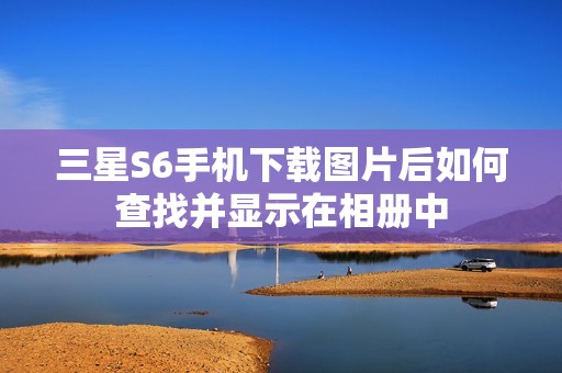 三星S6手机下载图片后如何查找并显示在相册中