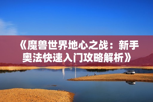 《魔兽世界地心之战：新手奥法快速入门攻略解析》